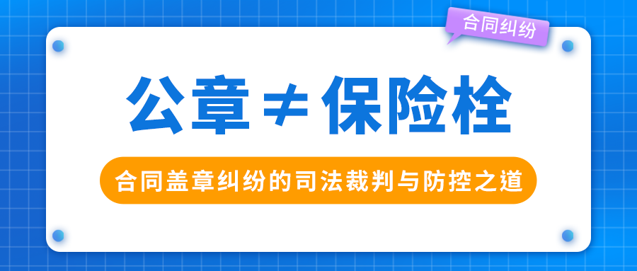 《公章≠保險栓：合同蓋章糾紛的司法裁判與防控之道》